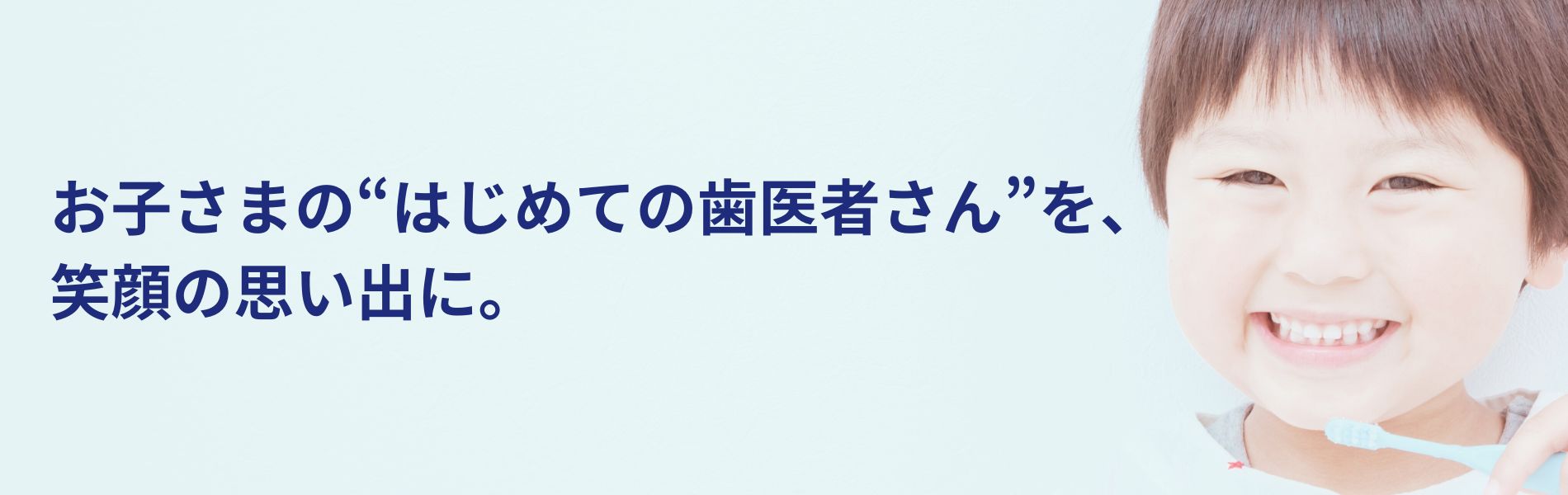 「お子さまのはじめての歯医者さんを、笑顔の思い出に」歯ブラシを持った笑顔の子ども
